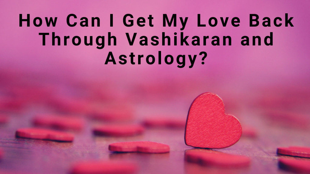 How Can I Get My Love Back Through Vashikaran and Astrology?