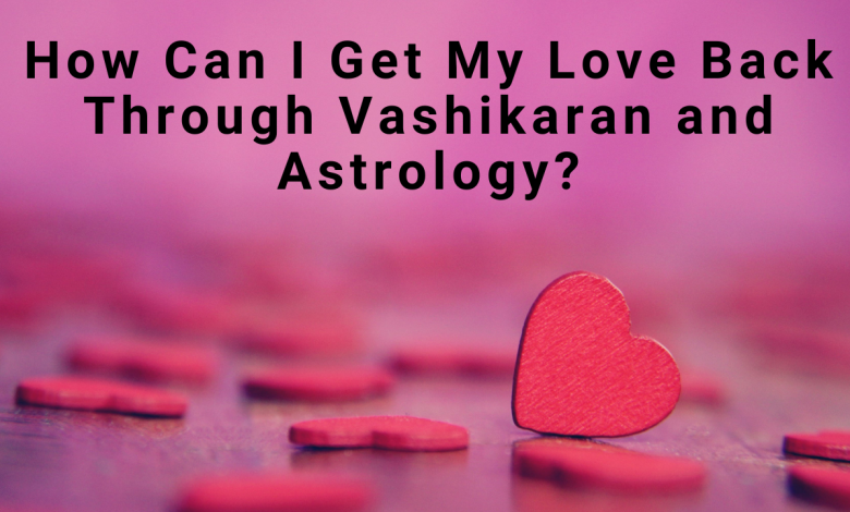 How Can I Get My Love Back Through Vashikaran and Astrology?